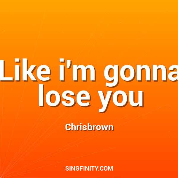 Like i'm gonna lose you